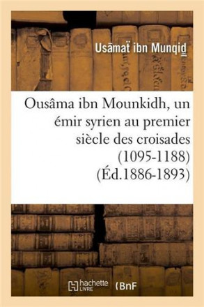 Ousama Ibn Mounkidh, un émir syrien au premier siècle des croisades (1095 1188) (ed1886 1893)